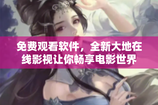 免費觀看軟件，全新大地在線影視讓你暢享電影世界