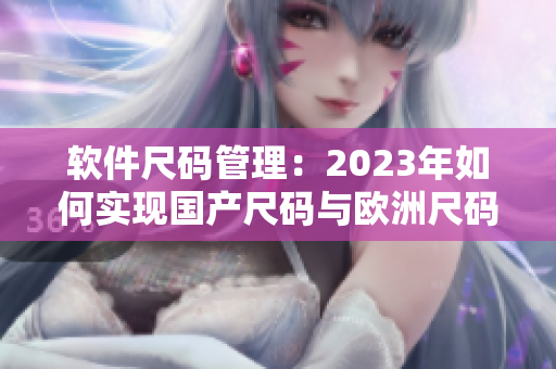 軟件尺碼管理：2023年如何實現(xiàn)國產(chǎn)尺碼與歐洲尺碼表的完美對接