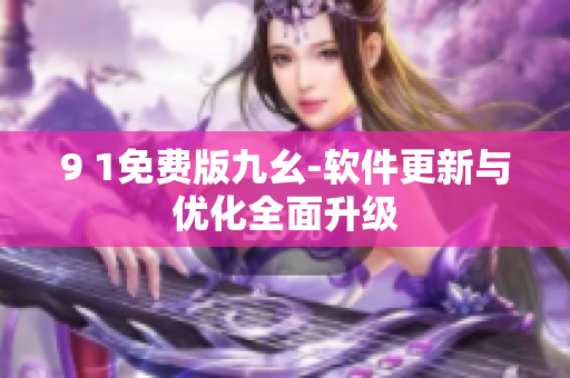 9 1免費(fèi)版九幺-軟件更新與優(yōu)化全面升級(jí)