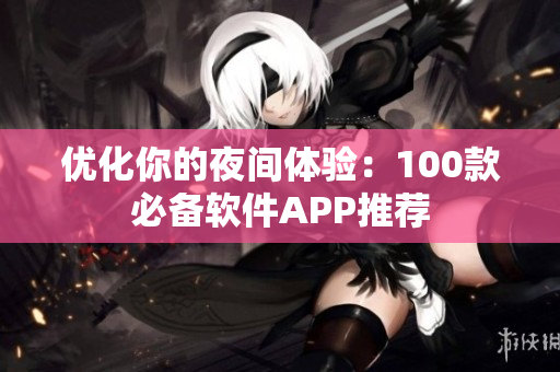 優(yōu)化你的夜間體驗(yàn)：100款必備軟件APP推薦