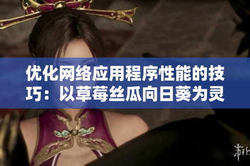 優(yōu)化網(wǎng)絡(luò)應(yīng)用程序性能的技巧：以草莓絲瓜向日葵為靈感的實(shí)用指南