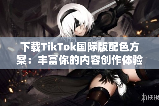 下載TikTok國際版配色方案：豐富你的內(nèi)容創(chuàng)作體驗