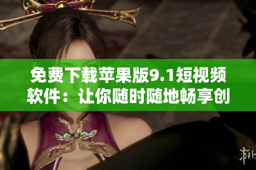 免費(fèi)下載蘋果版9.1短視頻軟件：讓你隨時(shí)隨地暢享創(chuàng)意視頻制作