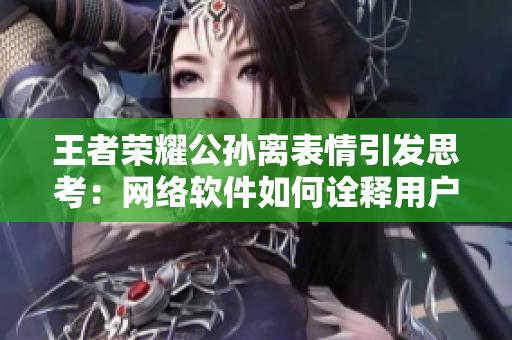 王者榮耀公孫離表情引發(fā)思考：網(wǎng)絡(luò)軟件如何詮釋用戶情感？