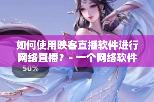 如何使用映客直播軟件進(jìn)行網(wǎng)絡(luò)直播？- 一個網(wǎng)絡(luò)軟件編輯的指南