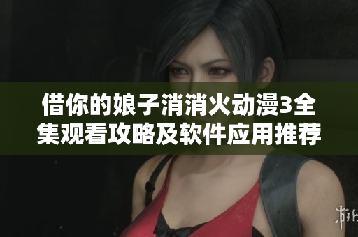 借你的娘子消消火動漫3全集觀看攻略及軟件應用推薦