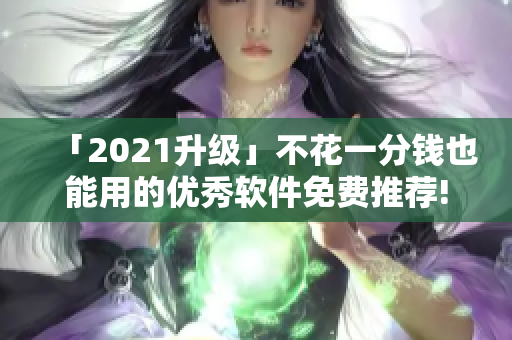 「2021升級」不花一分錢也能用的優(yōu)秀軟件免費推薦!