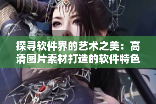 探尋軟件界的藝術(shù)之美：高清圖片素材打造的軟件特色大全