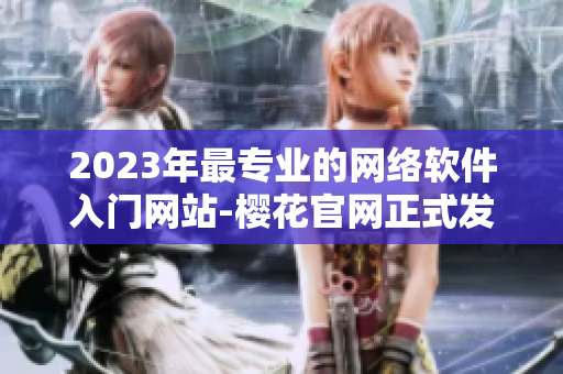 2023年最專業(yè)的網(wǎng)絡(luò)軟件入門網(wǎng)站-櫻花官網(wǎng)正式發(fā)布！