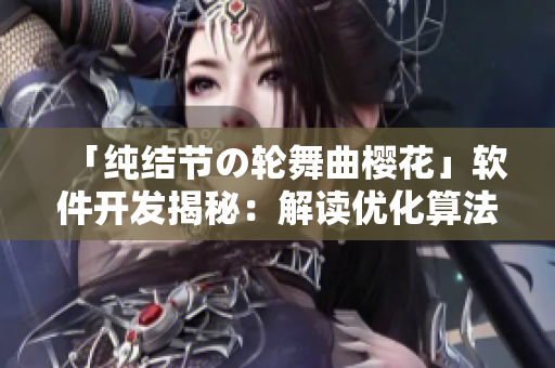 「純結(jié)節(jié)の輪舞曲櫻花」軟件開(kāi)發(fā)揭秘：解讀優(yōu)化算法的秘密