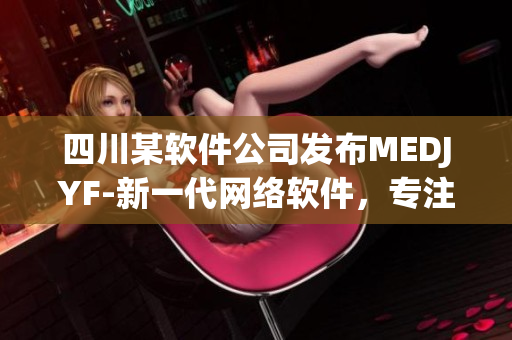 四川某軟件公司發(fā)布MEDJYF-新一代網(wǎng)絡(luò)軟件，專注提高用戶體驗(yàn)！