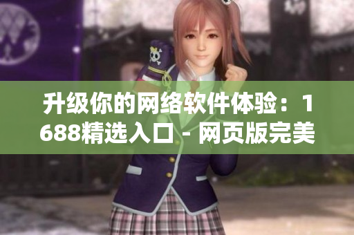 升級(jí)你的網(wǎng)絡(luò)軟件體驗(yàn)：1688精選入口 - 網(wǎng)頁版完美演繹