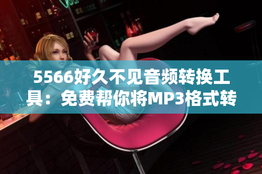 5566好久不見音頻轉(zhuǎn)換工具：免費(fèi)幫你將MP3格式轉(zhuǎn)換成更流行的音頻格式