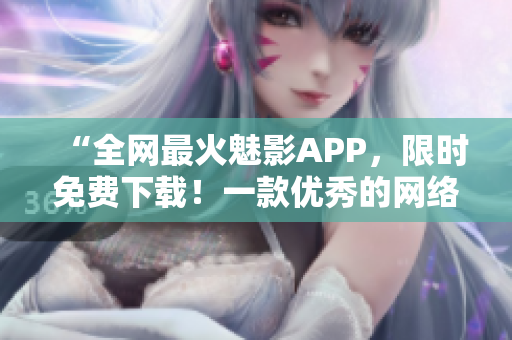 “全網(wǎng)最火魅影APP，限時免費下載！一款優(yōu)秀的網(wǎng)絡(luò)軟件值得擁有！”