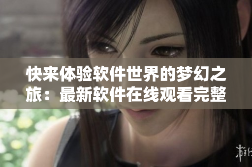 快來體驗軟件世界的夢幻之旅：最新軟件在線觀看完整版