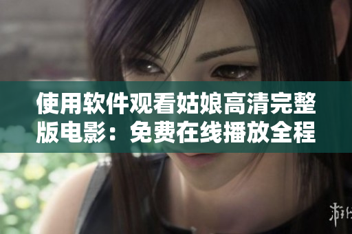 使用軟件觀看姑娘高清完整版電影：免費在線播放全程無卡頓！