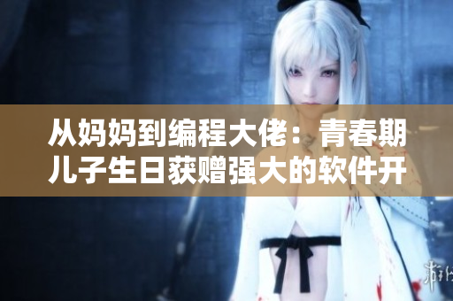 從媽媽到編程大佬：青春期兒子生日獲贈(zèng)強(qiáng)大的軟件開發(fā)工具。