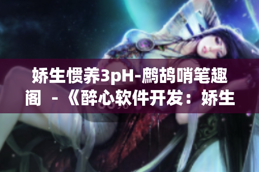 嬌生慣養(yǎng)3pH-鷓鴣哨筆趣閣  - 《醉心軟件開發(fā)：嬌生慣養(yǎng)的代碼之旅》