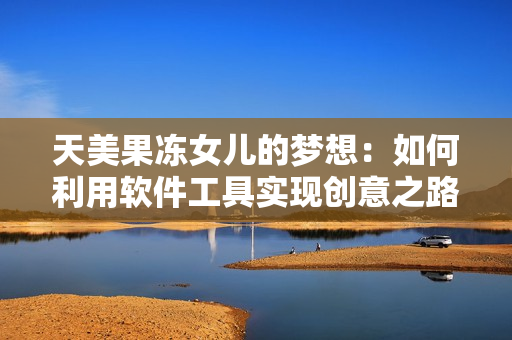 天美果凍女兒的夢(mèng)想：如何利用軟件工具實(shí)現(xiàn)創(chuàng)意之路