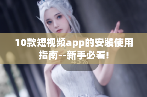 10款短視頻app的安裝使用指南--新手必看!