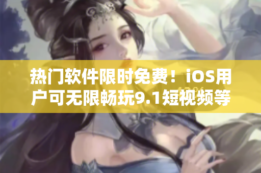 熱門(mén)軟件限時(shí)免費(fèi)！iOS用戶可無(wú)限暢玩9.1短視頻等多款應(yīng)用