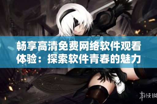 暢享高清免費(fèi)網(wǎng)絡(luò)軟件觀看體驗(yàn)：探索軟件青春的魅力