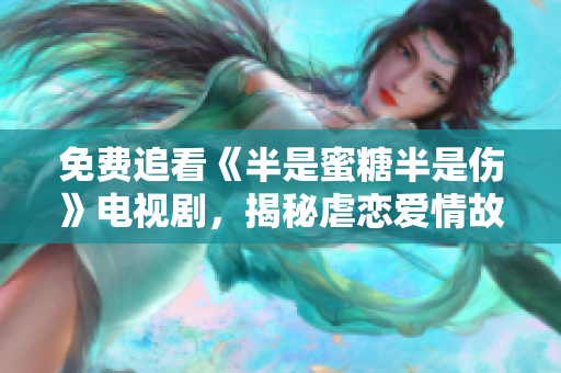免費(fèi)追看《半是蜜糖半是傷》電視劇，揭秘虐戀愛(ài)情故事，燃爆電視熒屏！