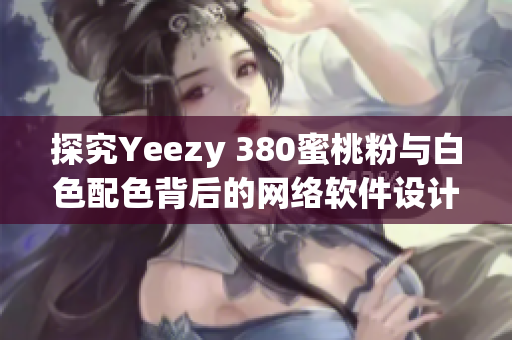 探究Yeezy 380蜜桃粉與白色配色背后的網(wǎng)絡(luò)軟件設(shè)計與營銷策略