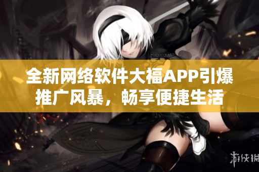 全新網(wǎng)絡軟件大福APP引爆推廣風暴，暢享便捷生活