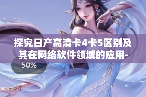 探究日產(chǎn)高清卡4卡5區(qū)別及其在網(wǎng)絡(luò)軟件領(lǐng)域的應(yīng)用-精品文章