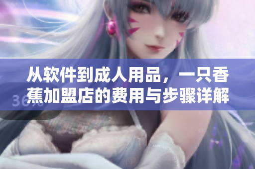 從軟件到成人用品，一只香蕉加盟店的費(fèi)用與步驟詳解