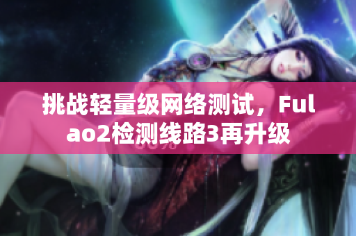 挑戰(zhàn)輕量級網(wǎng)絡測試，F(xiàn)ulao2檢測線路3再升級