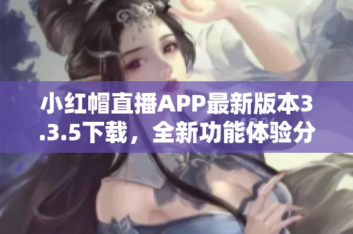 小紅帽直播APP最新版本3.3.5下載，全新功能體驗(yàn)分享