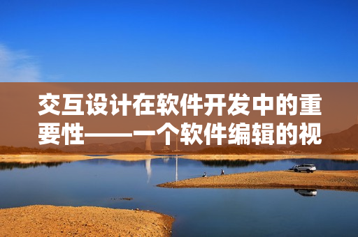 交互設(shè)計(jì)在軟件開發(fā)中的重要性——一個(gè)軟件編輯的視角
