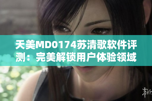 天美MD0174蘇清歌軟件評測：完美解鎖用戶體驗領域