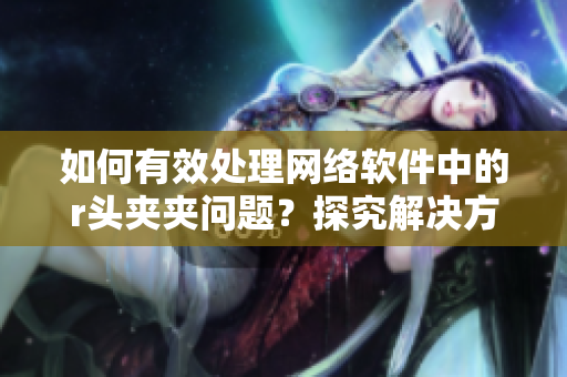 如何有效處理網(wǎng)絡軟件中的r頭夾夾問題？探究解決方案