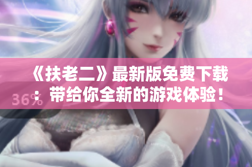 《扶老二》最新版免費(fèi)下載：帶給你全新的游戲體驗(yàn)！