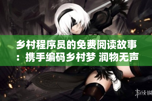 鄉(xiāng)村程序員的免費(fèi)閱讀故事：攜手編碼鄉(xiāng)村夢(mèng) 潤(rùn)物無聲的軟件歲月