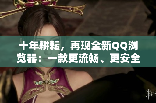 十年耕耘，再現(xiàn)全新QQ瀏覽器：一款更流暢、更安全的網(wǎng)絡(luò)瀏覽器