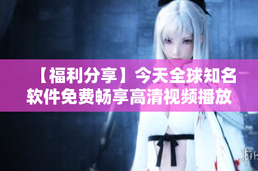 【福利分享】今天全球知名軟件免費(fèi)暢享高清視頻播放！