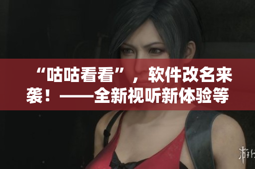 “咕咕看看”，軟件改名來(lái)襲！——全新視聽(tīng)新體驗(yàn)等你來(lái)發(fā)掘！