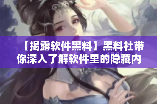 【揭露軟件黑料】黑料社帶你深入了解軟件里的隱藏內(nèi)容