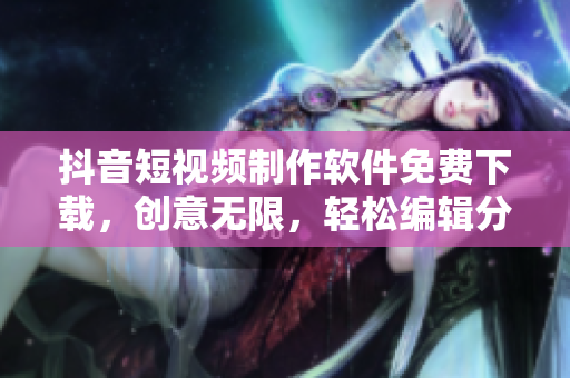 抖音短視頻制作軟件免費(fèi)下載，創(chuàng)意無限，輕松編輯分享