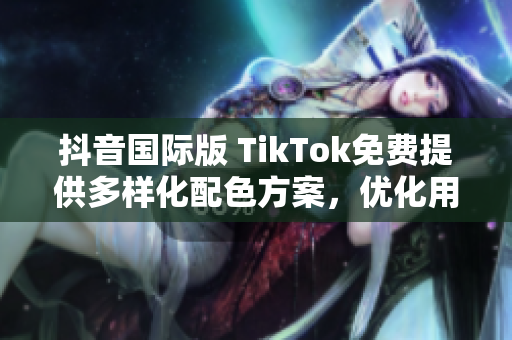 抖音國際版 TikTok免費(fèi)提供多樣化配色方案，優(yōu)化用戶使用感受