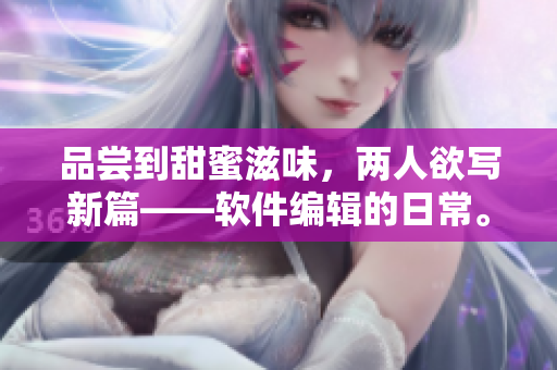品嘗到甜蜜滋味，兩人欲寫新篇——軟件編輯的日常。