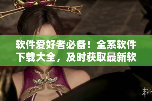 軟件愛(ài)好者必備！全系軟件下載大全，及時(shí)獲取最新軟件資源！