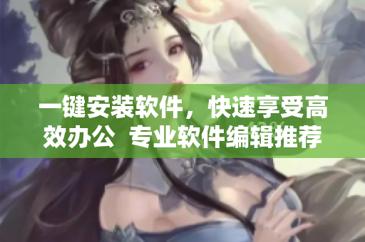 一鍵安裝軟件，快速享受高效辦公  專業(yè)軟件編輯推薦