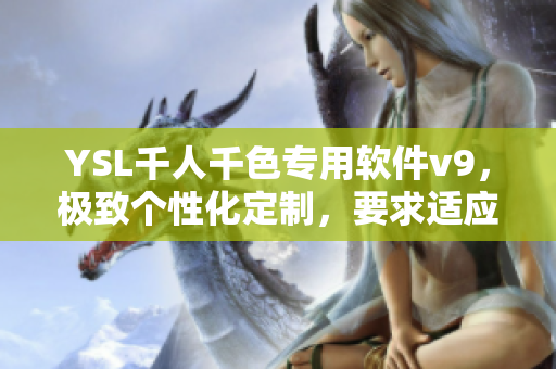 YSL千人千色專用軟件v9，極致個(gè)性化定制，要求適應(yīng)性強(qiáng)