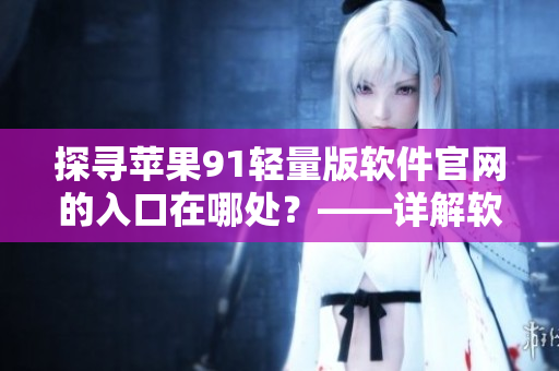 探尋蘋果91輕量版軟件官網(wǎng)的入口在哪處？——詳解軟件入口尋找之道