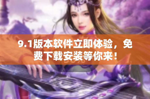 9.1版本軟件立即體驗，免費下載安裝等你來！